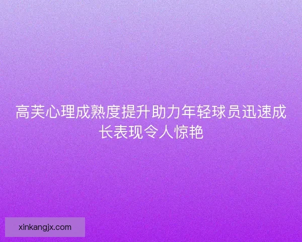 高芙心理成熟度提升助力年轻球员迅速成长表现令人惊艳