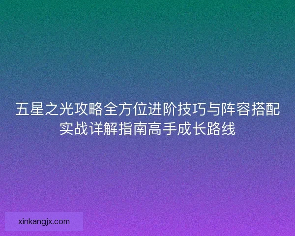 五星之光攻略全方位进阶技巧与阵容搭配实战详解指南高手成长路线