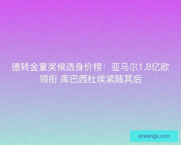 德转金童奖候选身价榜：亚马尔1.8亿欧领衔 库巴西杜埃紧随其后