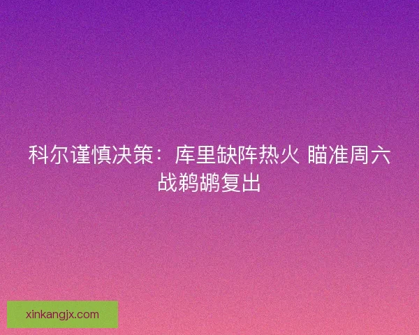 科尔谨慎决策：库里缺阵热火 瞄准周六战鹈鹕复出