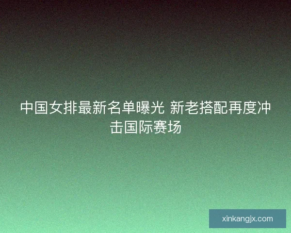 中国女排最新名单曝光 新老搭配再度冲击国际赛场