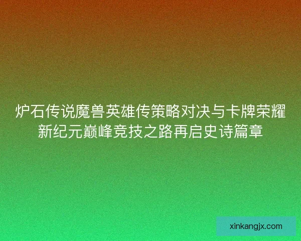 炉石传说魔兽英雄传策略对决与卡牌荣耀新纪元巅峰竞技之路再启史诗篇章