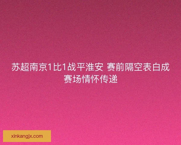 苏超南京1比1战平淮安 赛前隔空表白成赛场情怀传递