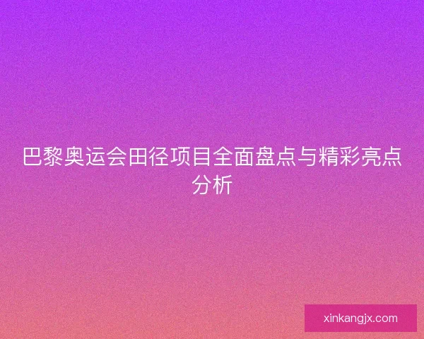 巴黎奥运会田径项目全面盘点与精彩亮点分析